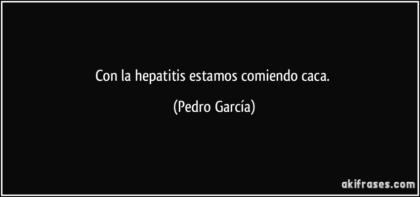 Con la hepatitis estamos comiendo caca. (Pedro García)