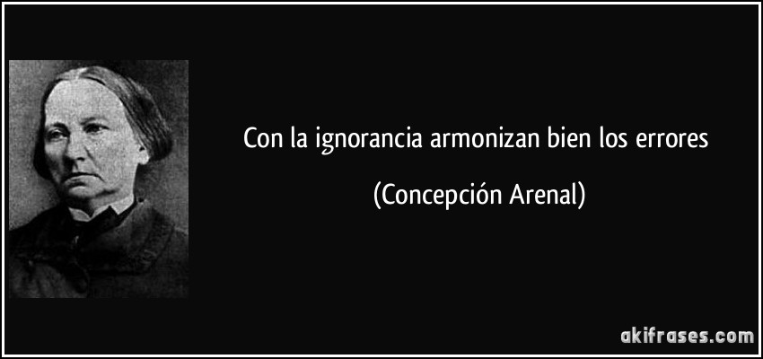 Con la ignorancia armonizan bien los errores (Concepción Arenal)