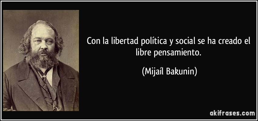 Con la libertad política y social se ha creado el libre pensamiento. (Mijaíl Bakunin)