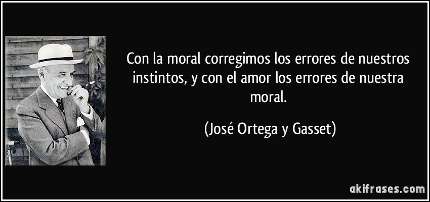 Con la moral corregimos los errores de nuestros instintos, y con el amor los errores de nuestra moral. (José Ortega y Gasset)