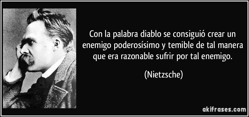 Con la palabra diablo se consiguió crear un enemigo poderosísimo y temible de tal manera que era razonable sufrir por tal enemigo. (Nietzsche)