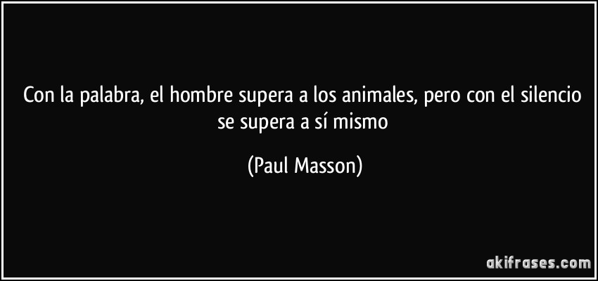 Con la palabra, el hombre supera a los animales, pero con el silencio se supera a sí mismo (Paul Masson)