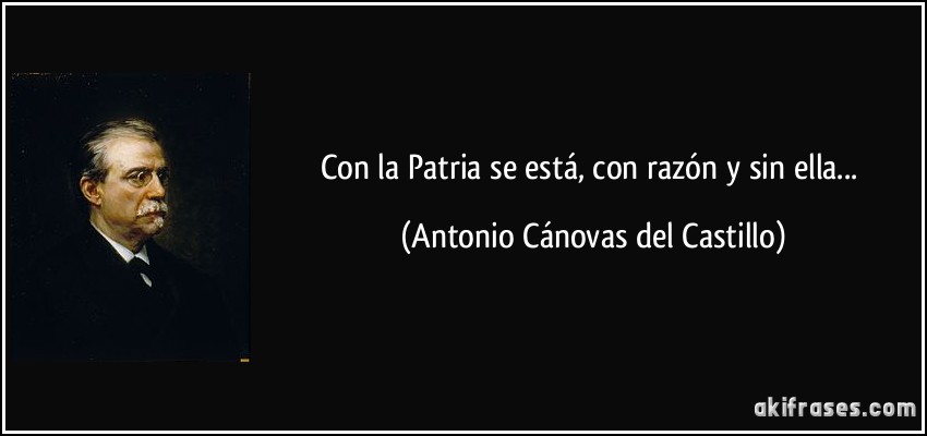 Con la Patria se está, con razón y sin ella... (Antonio Cánovas del Castillo)