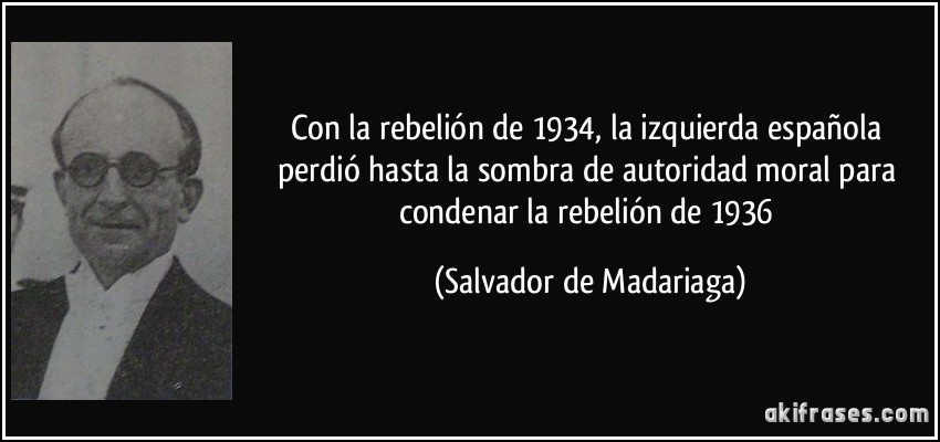 Con la rebelión de 1934, la izquierda española perdió hasta la sombra de autoridad moral para condenar la rebelión de 1936 (Salvador de Madariaga)