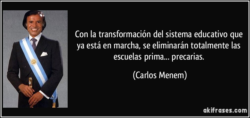 Con la transformación del sistema educativo que ya está en marcha, se eliminarán totalmente las escuelas prima... precarias. (Carlos Menem)