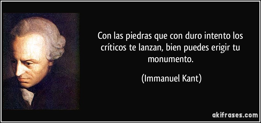 Con las piedras que con duro intento los críticos te lanzan, bien puedes erigir tu monumento. (Immanuel Kant)