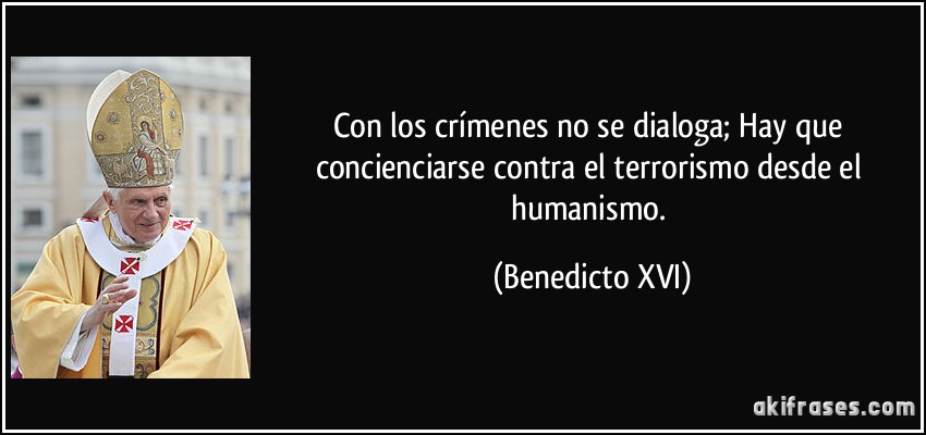 Con los crímenes no se dialoga; Hay que concienciarse contra el terrorismo desde el humanismo. (Benedicto XVI)