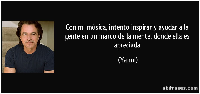 Con mi música, intento inspirar y ayudar a la gente en un marco de la mente, donde ella es apreciada (Yanni)
