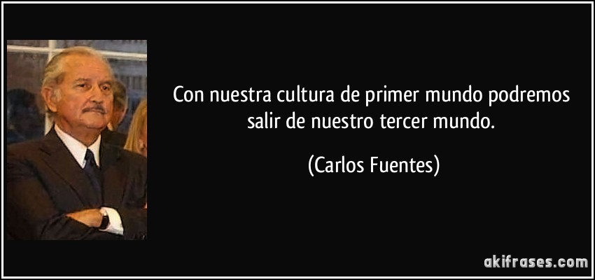 Con nuestra cultura de primer mundo podremos salir de nuestro tercer mundo. (Carlos Fuentes)