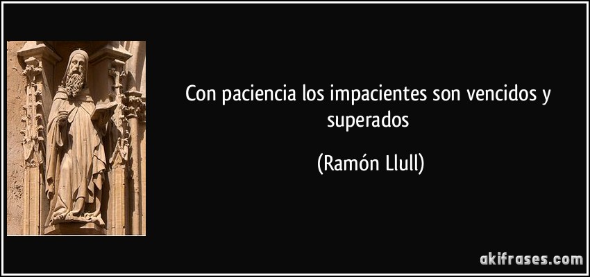Con paciencia los impacientes son vencidos y superados (Ramón Llull)