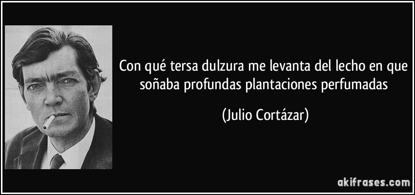 Con qué tersa dulzura me levanta del lecho en que soñaba profundas plantaciones perfumadas (Julio Cortázar)