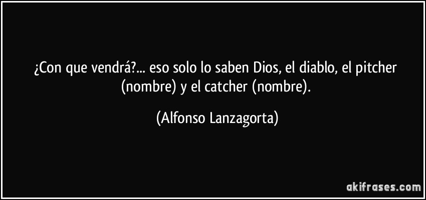 ¿Con que vendrá?... eso solo lo saben Dios, el diablo, el pitcher (nombre) y el catcher (nombre). (Alfonso Lanzagorta)