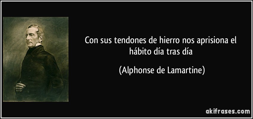 Con sus tendones de hierro nos aprisiona el hábito día tras día (Alphonse de Lamartine)