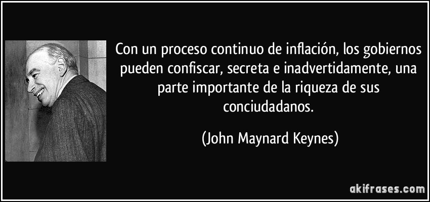 Con un proceso continuo de inflación, los gobiernos pueden confiscar, secreta e inadvertidamente, una parte importante de la riqueza de sus conciudadanos. (John Maynard Keynes)
