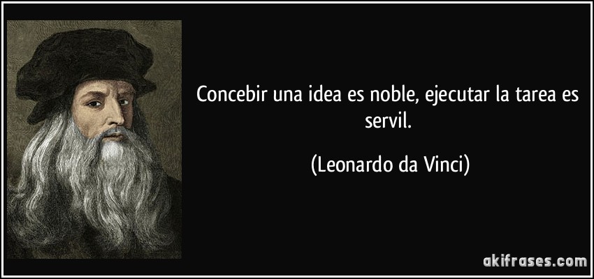 Concebir una idea es noble, ejecutar la tarea es servil. (Leonardo da Vinci)