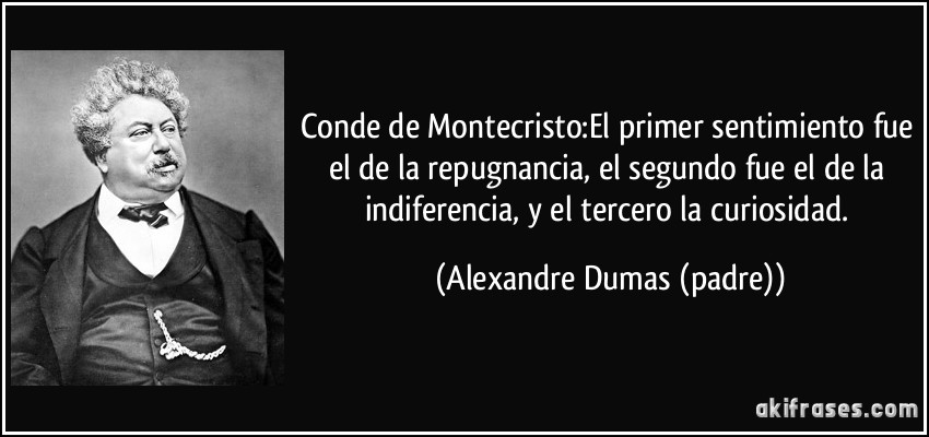 Conde de Montecristo:El primer sentimiento fue el de la repugnancia, el segundo fue el de la indiferencia, y el tercero la curiosidad. (Alexandre Dumas (padre))