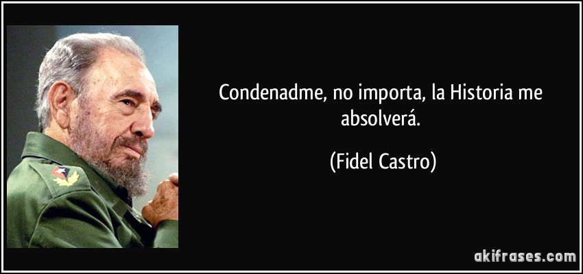 Condenadme, no importa, la Historia me absolverá. (Fidel Castro)