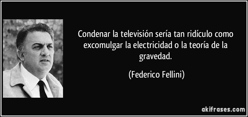 Condenar la televisión sería tan ridículo como excomulgar la electricidad o la teoría de la gravedad. (Federico Fellini)