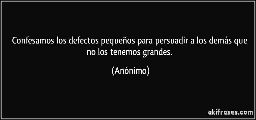 Confesamos los defectos pequeños para persuadir a los demás que no los tenemos grandes. (Anónimo)