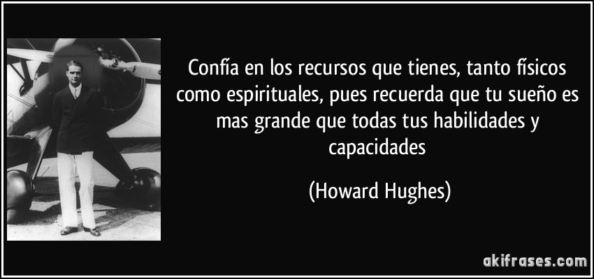 Confía en los recursos que tienes, tanto físicos como espirituales, pues recuerda que tu sueño es mas grande que todas tus habilidades y capacidades (Howard Hughes)
