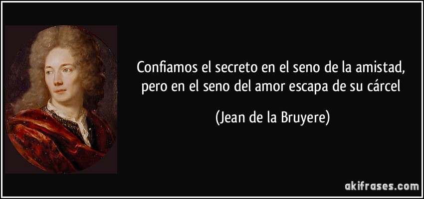 Confiamos el secreto en el seno de la amistad, pero en el seno del amor escapa de su cárcel (Jean de la Bruyere)