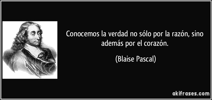 Conocemos la verdad no sólo por la razón, sino además por el corazón. (Blaise Pascal)