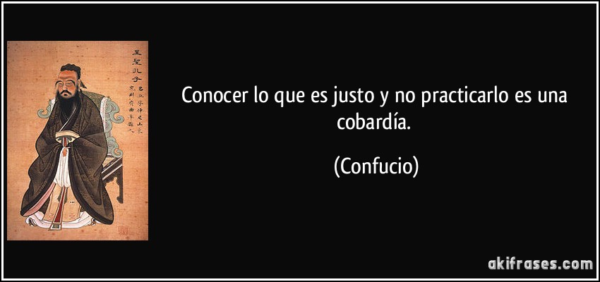 Conocer lo que es justo y no practicarlo es una cobardía. (Confucio)