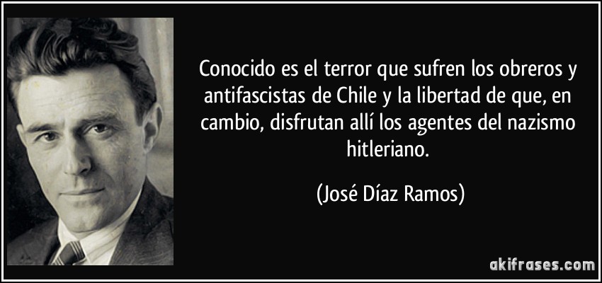 Conocido es el terror que sufren los obreros y antifascistas de Chile y la libertad de que, en cambio, disfrutan allí los agentes del nazismo hitleriano. (José Díaz Ramos)