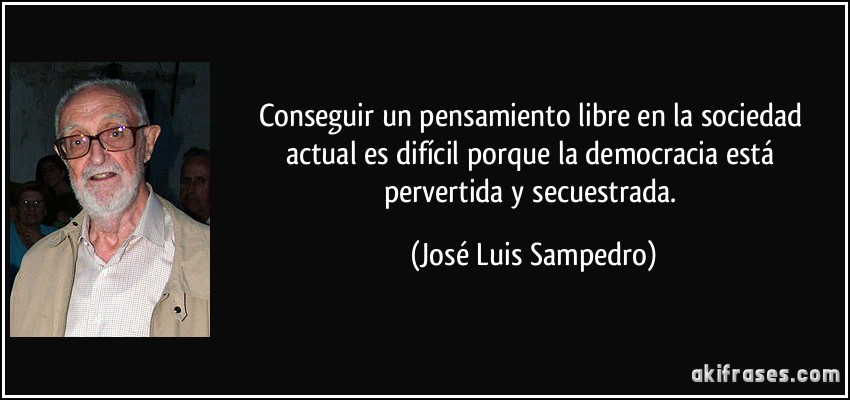 Conseguir un pensamiento libre en la sociedad actual es difícil porque la democracia está pervertida y secuestrada. (José Luis Sampedro)