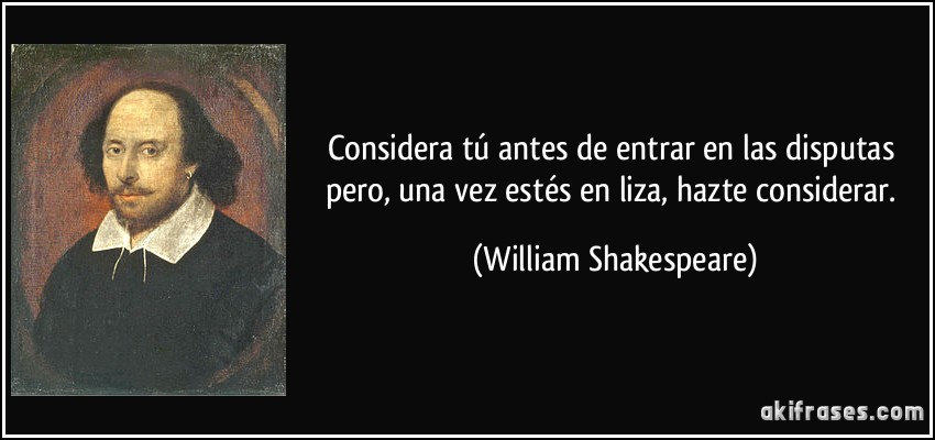 Considera tú antes de entrar en las disputas pero, una vez estés en liza, hazte considerar. (William Shakespeare)