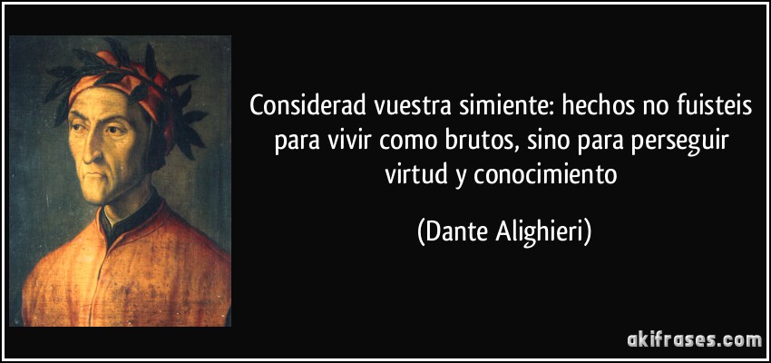 Considerad vuestra simiente: hechos no fuisteis para vivir como brutos, sino para perseguir virtud y conocimiento (Dante Alighieri)