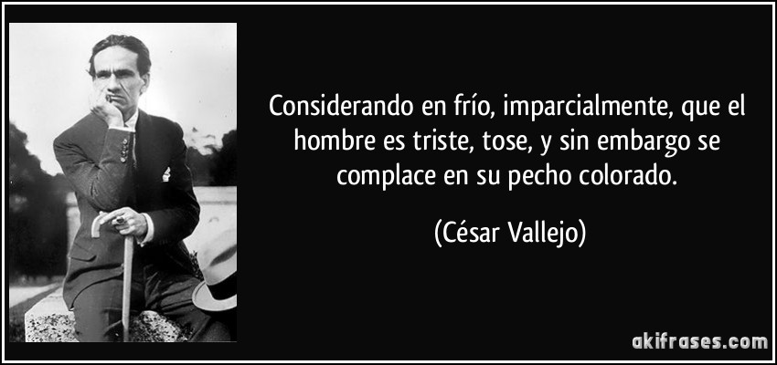 Considerando en frío, imparcialmente, que el hombre es triste, tose, y sin embargo se complace en su pecho colorado. (César Vallejo)