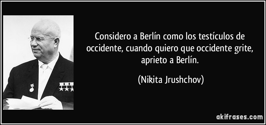 Considero a Berlín como los testículos de occidente, cuando quiero que occidente grite, aprieto a Berlín. (Nikita Jrushchov)