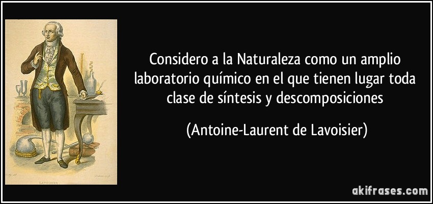 Considero a la Naturaleza como un amplio laboratorio químico en el que tienen lugar toda clase de síntesis y descomposiciones (Antoine-Laurent de Lavoisier)