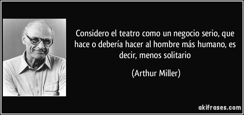 Considero el teatro como un negocio serio, que hace o debería hacer al hombre más humano, es decir, menos solitario (Arthur Miller)