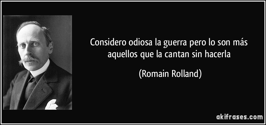 Considero odiosa la guerra pero lo son más aquellos que la cantan sin hacerla (Romain Rolland)