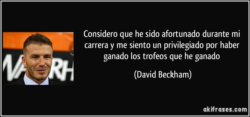Considero que he sido afortunado durante mi carrera y me siento un privilegiado por haber ganado los trofeos que he ganado (David Beckham)