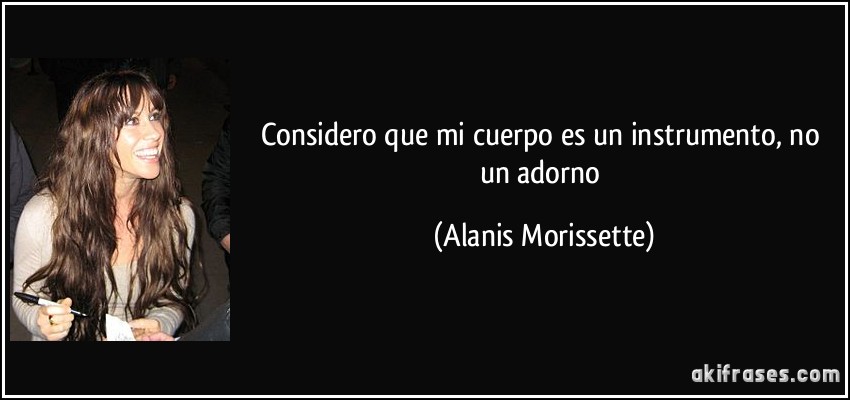 Considero que mi cuerpo es un instrumento, no un adorno (Alanis Morissette)