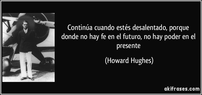 Continúa cuando estés desalentado, porque donde no hay fe en el futuro, no hay poder en el presente (Howard Hughes)