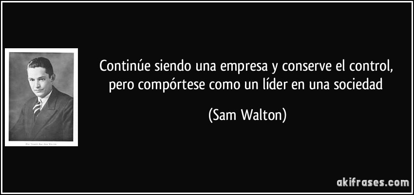 Continúe siendo una empresa y conserve el control, pero compórtese como un líder en una sociedad (Sam Walton)