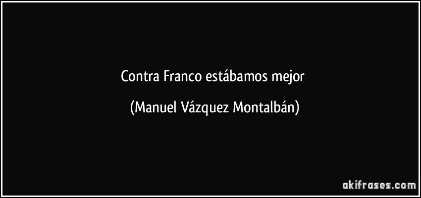 Contra Franco estábamos mejor (Manuel Vázquez Montalbán)