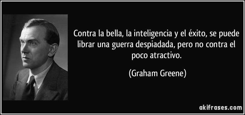 Contra la bella, la inteligencia y el éxito, se puede librar una guerra despiadada, pero no contra el poco atractivo. (Graham Greene)