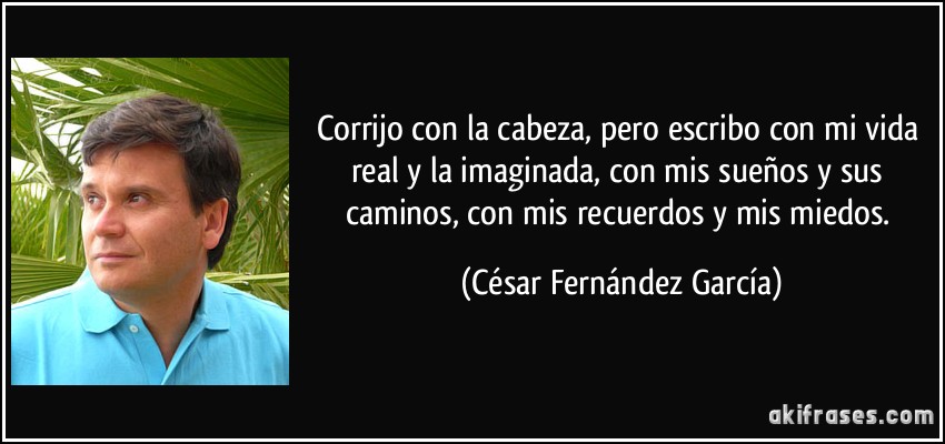 Corrijo con la cabeza, pero escribo con mi vida real y la imaginada, con mis sueños y sus caminos, con mis recuerdos y mis miedos. (César Fernández García)
