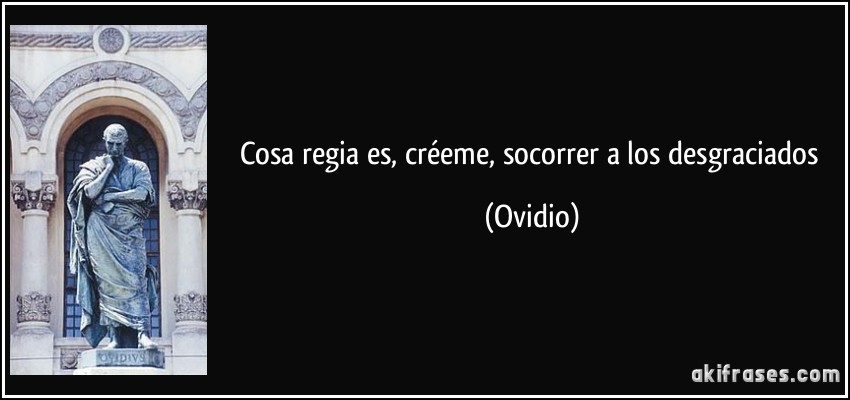 Cosa regia es, créeme, socorrer a los desgraciados (Ovidio)