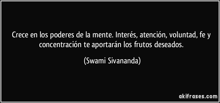 Crece en los poderes de la mente. Interés, atención, voluntad, fe y concentración te aportarán los frutos deseados. (Swami Sivananda)