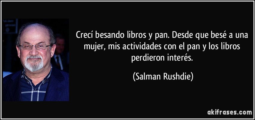 Crecí besando libros y pan. Desde que besé a una mujer, mis actividades con el pan y los libros perdieron interés. (Salman Rushdie)