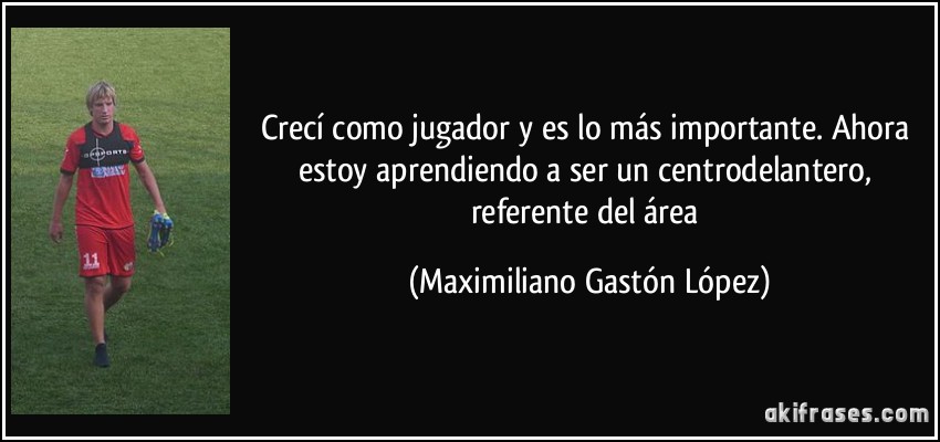 Crecí como jugador y es lo más importante. Ahora estoy aprendiendo a ser un centrodelantero, referente del área (Maximiliano Gastón López)