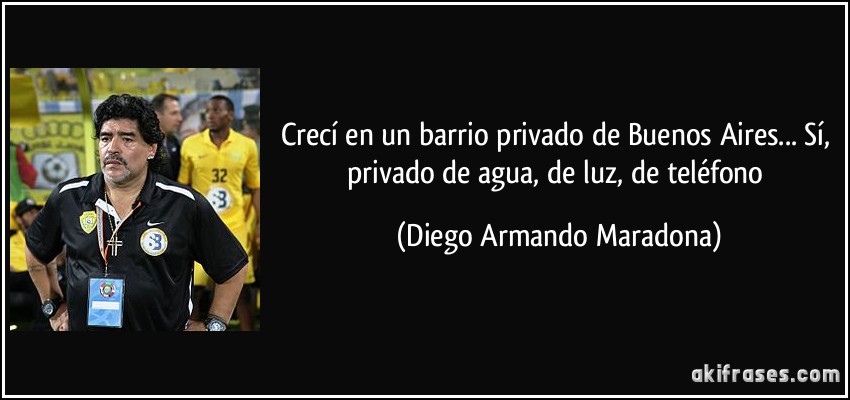 Crecí en un barrio privado de Buenos Aires... Sí, privado de agua, de luz, de teléfono (Diego Armando Maradona)