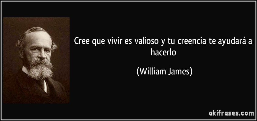 Cree que vivir es valioso y tu creencia te ayudará a hacerlo (William James)