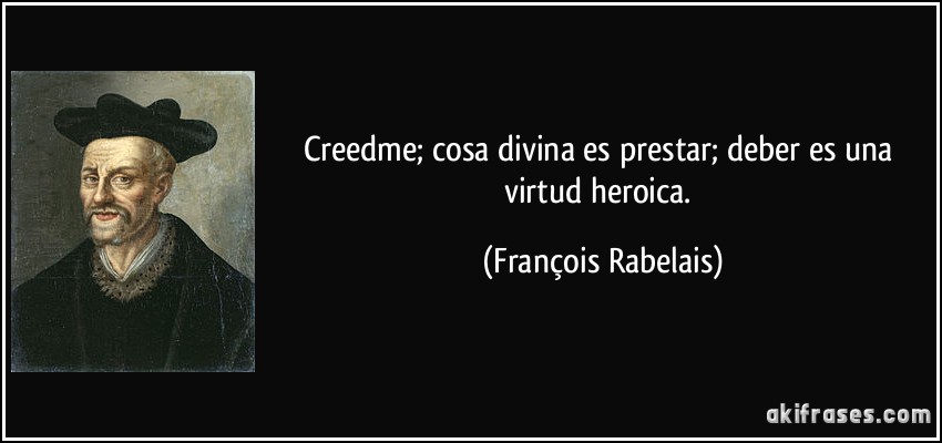Creedme; cosa divina es prestar; deber es una virtud heroica. (François Rabelais)
